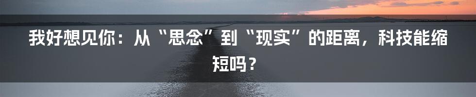 我好想见你：从“思念”到“现实”的距离，科技能缩短吗？