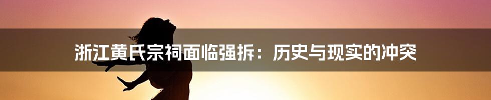 浙江黄氏宗祠面临强拆：历史与现实的冲突