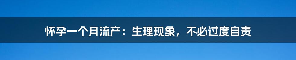 怀孕一个月流产：生理现象，不必过度自责