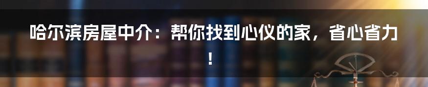 哈尔滨房屋中介：帮你找到心仪的家，省心省力！