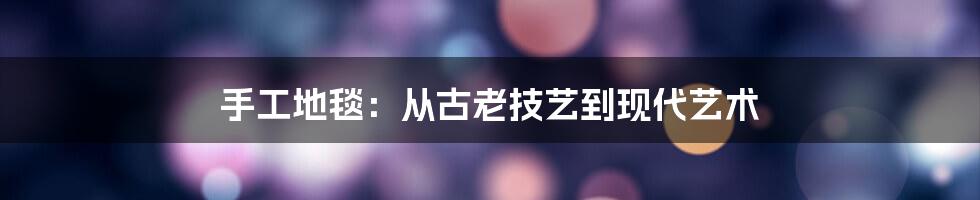 手工地毯：从古老技艺到现代艺术