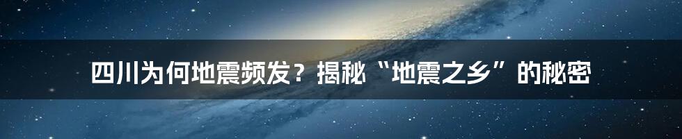 四川为何地震频发？揭秘“地震之乡”的秘密