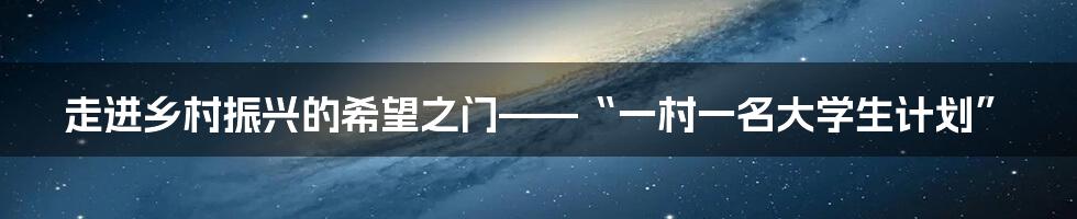 走进乡村振兴的希望之门——“一村一名大学生计划”