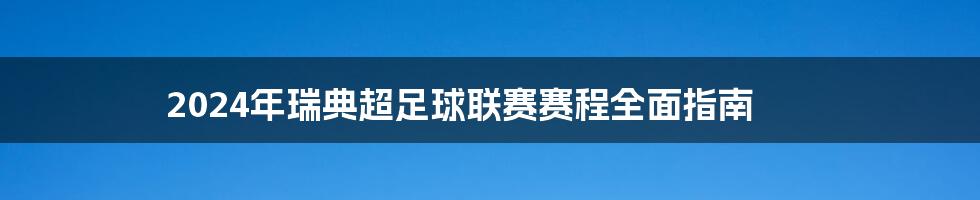 2024年瑞典超足球联赛赛程全面指南