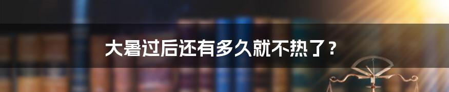 大暑过后还有多久就不热了？