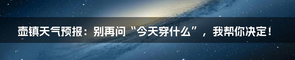 壶镇天气预报：别再问“今天穿什么”，我帮你决定！