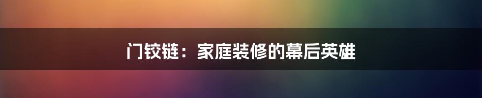 门铰链：家庭装修的幕后英雄