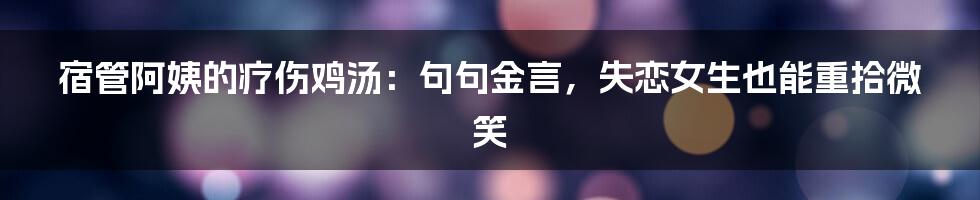 宿管阿姨的疗伤鸡汤：句句金言，失恋女生也能重拾微笑