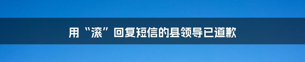 用“滚”回复短信的县领导已道歉