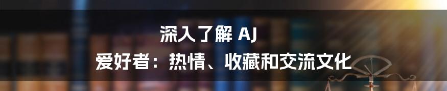 深入了解 AJ 爱好者：热情、收藏和交流文化