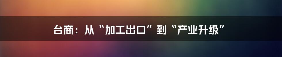 台商：从“加工出口”到“产业升级”