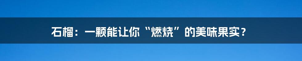 石榴：一颗能让你“燃烧”的美味果实？