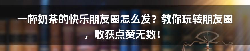 一杯奶茶的快乐朋友圈怎么发？教你玩转朋友圈，收获点赞无数！