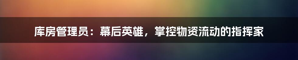 库房管理员：幕后英雄，掌控物资流动的指挥家