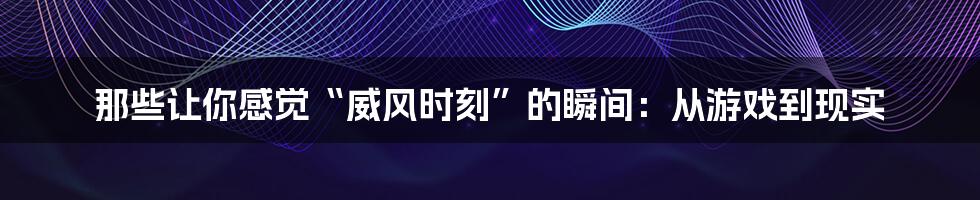 那些让你感觉“威风时刻”的瞬间：从游戏到现实