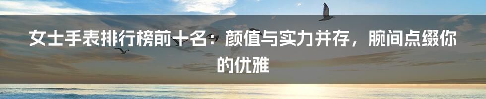 女士手表排行榜前十名：颜值与实力并存，腕间点缀你的优雅