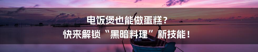 电饭煲也能做蛋糕？  快来解锁“黑暗料理”新技能！