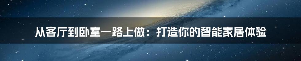 从客厅到卧室一路上做：打造你的智能家居体验