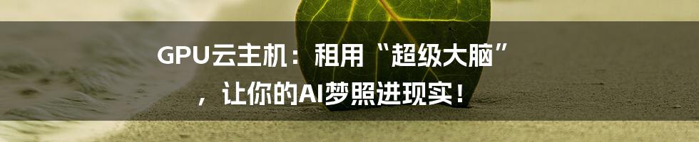 GPU云主机：租用“超级大脑” ，让你的AI梦照进现实！