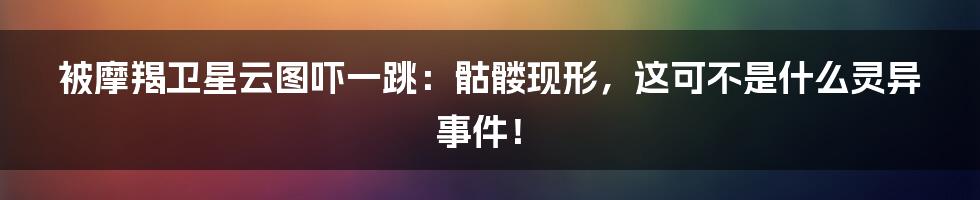 被摩羯卫星云图吓一跳：骷髅现形，这可不是什么灵异事件！