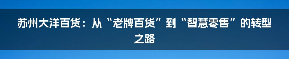 苏州大洋百货：从“老牌百货”到“智慧零售”的转型之路