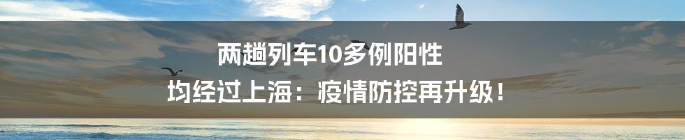 两趟列车10多例阳性 均经过上海：疫情防控再升级！