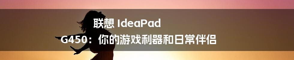 联想 IdeaPad G450：你的游戏利器和日常伴侣