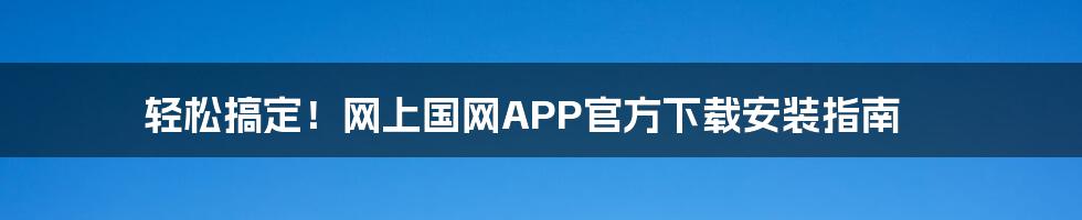 轻松搞定！网上国网APP官方下载安装指南