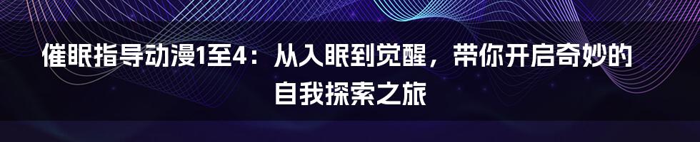 催眠指导动漫1至4：从入眠到觉醒，带你开启奇妙的自我探索之旅