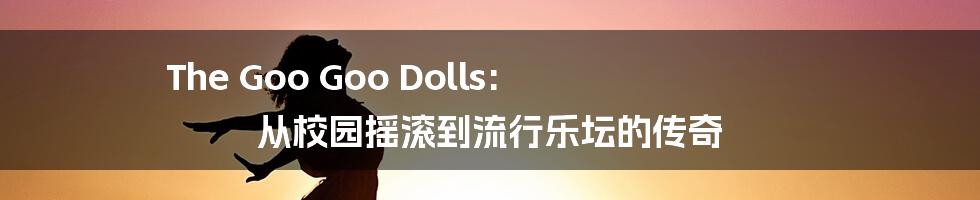 The Goo Goo Dolls: 从校园摇滚到流行乐坛的传奇