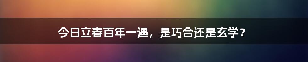 今日立春百年一遇，是巧合还是玄学？