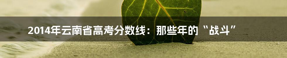 2014年云南省高考分数线：那些年的“战斗”