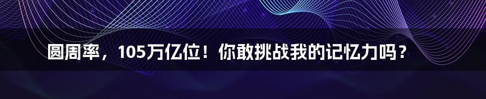 圆周率，105万亿位！你敢挑战我的记忆力吗？