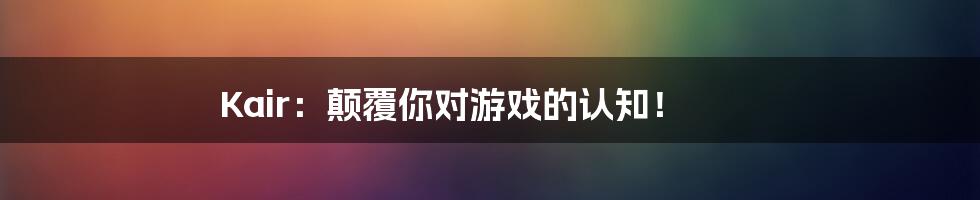 Kair：颠覆你对游戏的认知！