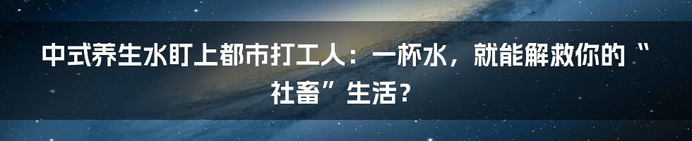 中式养生水盯上都市打工人：一杯水，就能解救你的“社畜”生活？