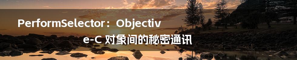 PerformSelector：Objective-C 对象间的秘密通讯