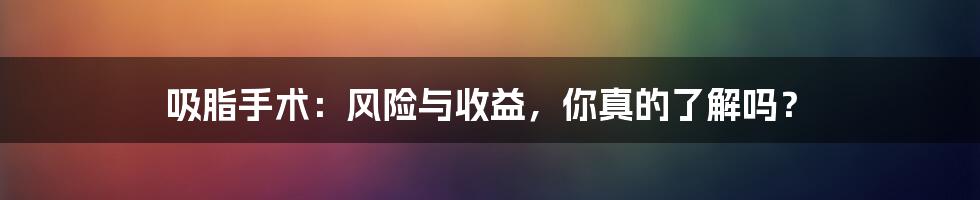 吸脂手术：风险与收益，你真的了解吗？