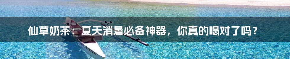 仙草奶茶：夏天消暑必备神器，你真的喝对了吗？