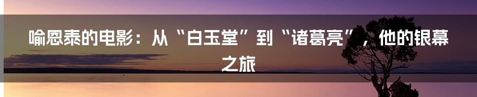 喻恩泰的电影：从“白玉堂”到“诸葛亮”，他的银幕之旅