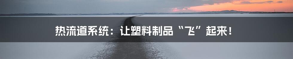 热流道系统：让塑料制品“飞”起来！