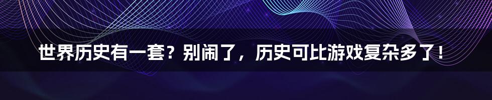 世界历史有一套？别闹了，历史可比游戏复杂多了！