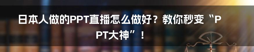 日本人做的PPT直播怎么做好？教你秒变“PPT大神”！