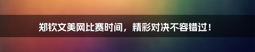 郑钦文美网比赛时间，精彩对决不容错过！