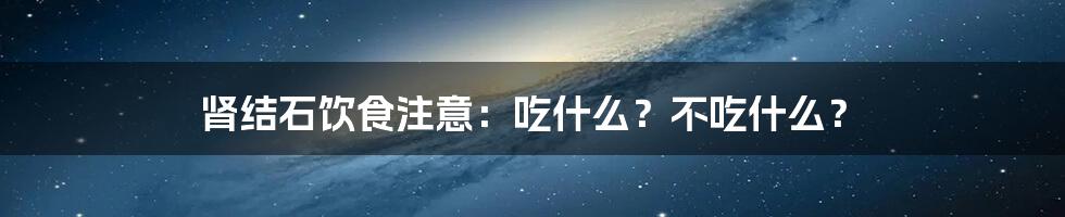 肾结石饮食注意：吃什么？不吃什么？