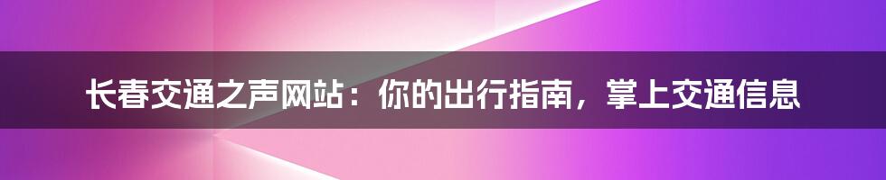 长春交通之声网站：你的出行指南，掌上交通信息