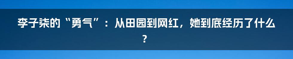 李子柒的“勇气”：从田园到网红，她到底经历了什么？