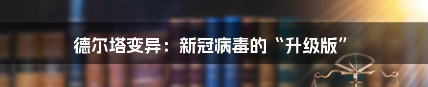 德尔塔变异：新冠病毒的“升级版”