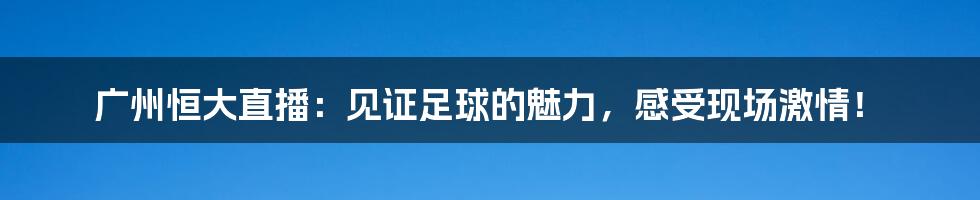 广州恒大直播：见证足球的魅力，感受现场激情！