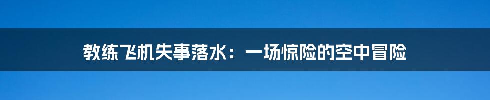 教练飞机失事落水：一场惊险的空中冒险