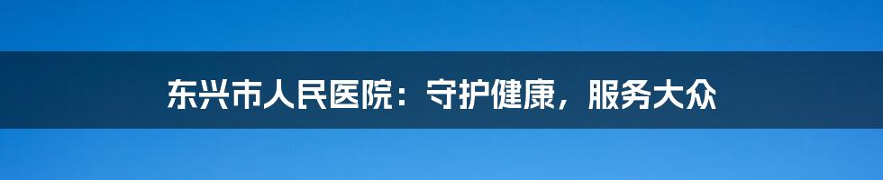 东兴市人民医院：守护健康，服务大众